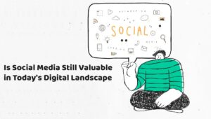 Is Social Media Still Valuable in Today's Digital Landscape